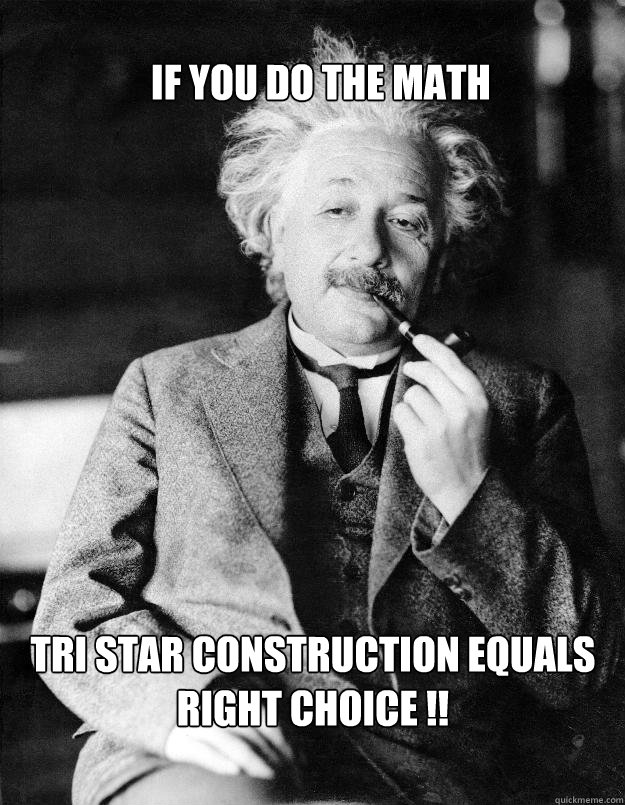if you do the math Tri Star Construction Equals Right Choice !!  Einstein