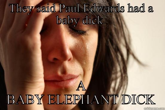 THEY SAID PAUL EDWARDS HAD A BABY DICK  A BABY ELEPHANT DICK First World Problems
