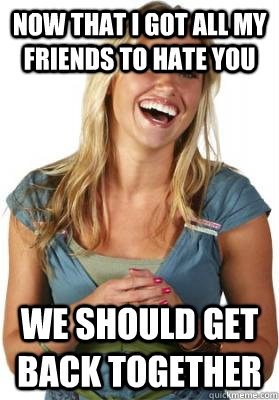 Now that I got all my friends to hate you we should get back together  Friend Zone Fiona
