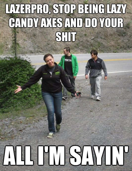lazerpro, stop being lazy candy axes and do your shit all i'm sayin'  Feisty Fergie
