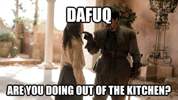 DAFUQ ARE YOU DOING OUT OF THE KITCHEN? - DAFUQ ARE YOU DOING OUT OF THE KITCHEN?  untitled meme