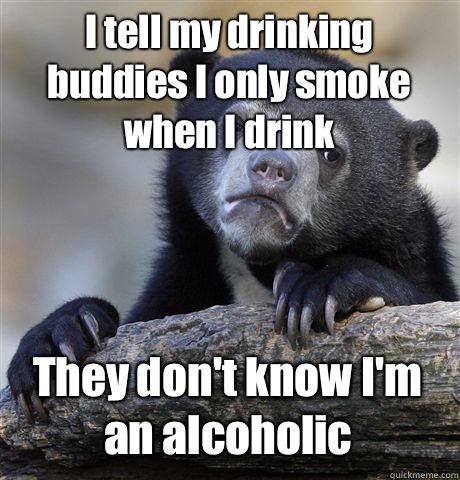 I tell my drinking buddies I only smoke when I drink They don't know I'm an alcoholic  Confession Bear
