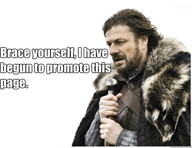 Brace yourself, I have begun to promote this page.  Imminent Ned