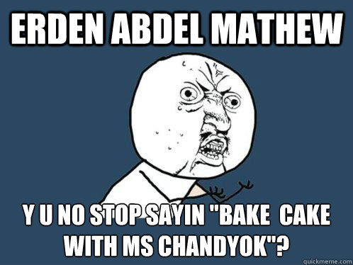 Erden abdel mathew y u no stop sayin ''bake  cake with ms chandyok''?  Y U No
