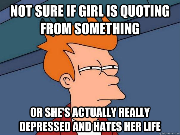 Not sure if girl is quoting from something or she's actually really depressed and hates her life - Not sure if girl is quoting from something or she's actually really depressed and hates her life  FuturamaFry