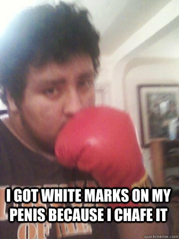  I got white marks on my penis because I chafe it  