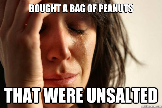 Bought a bag of peanuts That were unsalted  First World Problems
