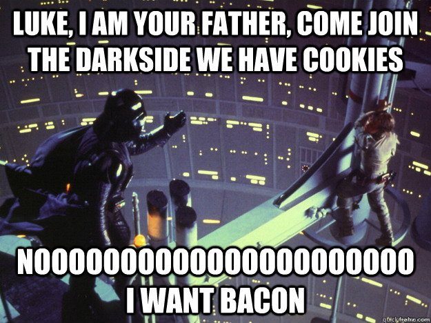Luke, I am your father, come join the darkside we have cookies  noooooooooooooooooooooo  i want bacon - Luke, I am your father, come join the darkside we have cookies  noooooooooooooooooooooo  i want bacon  the love for bacon