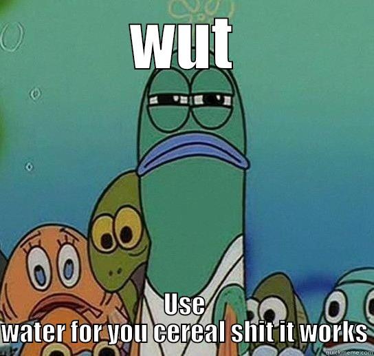 WUT USE WATER FOR YOU CEREAL SHIT IT WORKS Serious fish SpongeBob