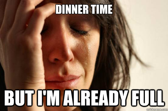 dinner time But i'm already full  First World Problems