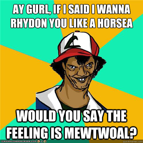 Ay gurl, If I said I wanna Rhydon you like a Horsea would you say the feeling is Mewtwoal? - Ay gurl, If I said I wanna Rhydon you like a Horsea would you say the feeling is Mewtwoal?  Misc