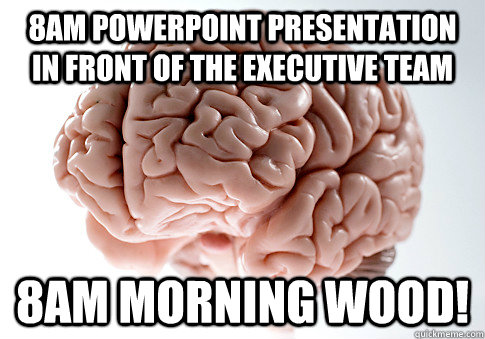 8am powerpoint presentation in front of the executive team 8am morning wood!  Scumbag Brain