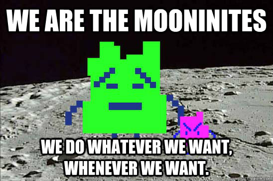 We are the mooninites we do whatever we want, whenever we want.  Mooninites