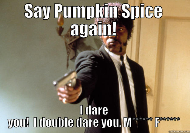SAY PUMPKIN SPICE AGAIN! I DARE YOU!  I DOUBLE DARE YOU, M****** F****** Samuel L Jackson