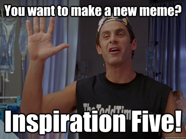 You want to make a new meme? Inspiration Five! - You want to make a new meme? Inspiration Five!  The Todd