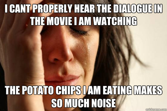 I cant properly hear the dialogue in the movie i am watching The potato chips i am eating makes so much noise  First World Problems