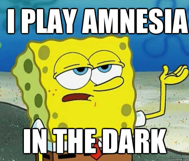 I play Amnesia in the dark  How tough am I