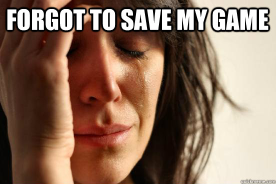 Forgot to save my game  First World Problems