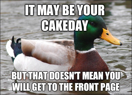 It may be your cakeday But that doesn't mean you will get to the front page  Actual Advice Mallard