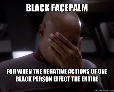 Black Facepalm for when the negative actions of one Black Person effect the entire population  