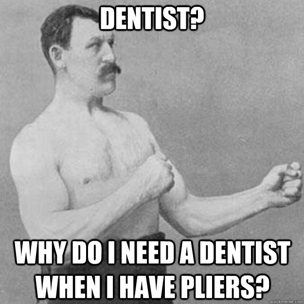 Dentist? Why do i need a dentist when i have pliers?   overly manly man