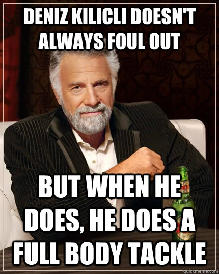Deniz Kilicli doesn't always foul out But when he does, he does a full body tackle  The Most Interesting Man In The World