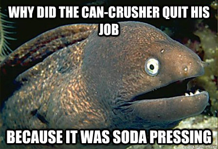 Why did the can-crusher quit his job Because it was soda pressing - Why did the can-crusher quit his job Because it was soda pressing  Misc