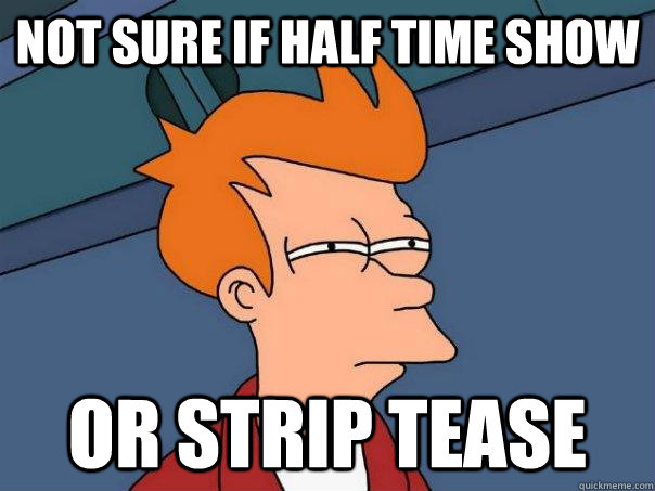 Not sure if half time show or strip tease  Futurama Fry