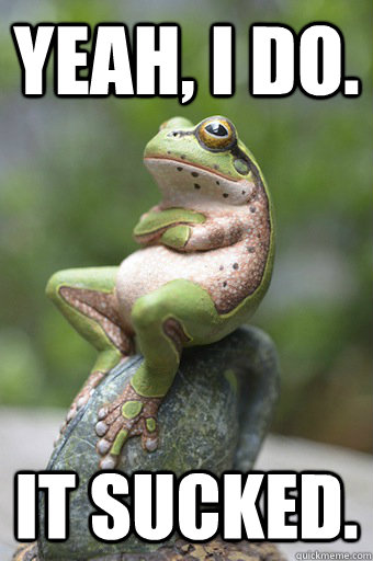 Yeah, i do. it sucked.  Unimpressed Frog