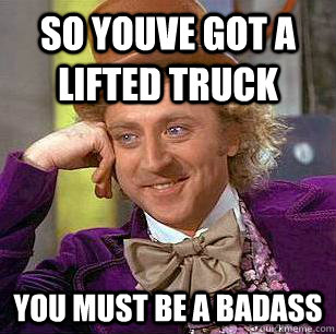 so youve got a lifted truck you must be a badass  Condescending Wonka
