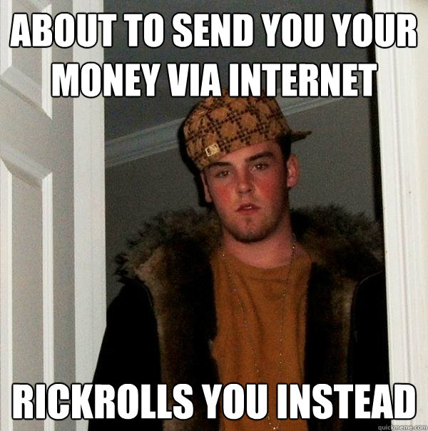 about to send you your money via internet  rickrolls you instead  Scumbag Steve