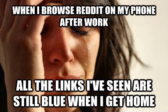 WHEN I BROWSE REDDIT ON MY PHONE AFTER WORK ALL THE LINKS I'VE SEEN ARE STILL BLUE WHEN I GET HOME  untitled meme