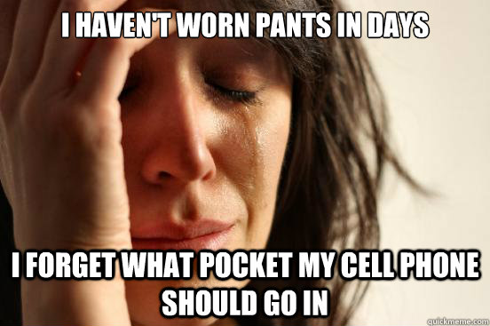 I haven't worn pants in days I forget what pocket my cell phone should go in  First World Problems
