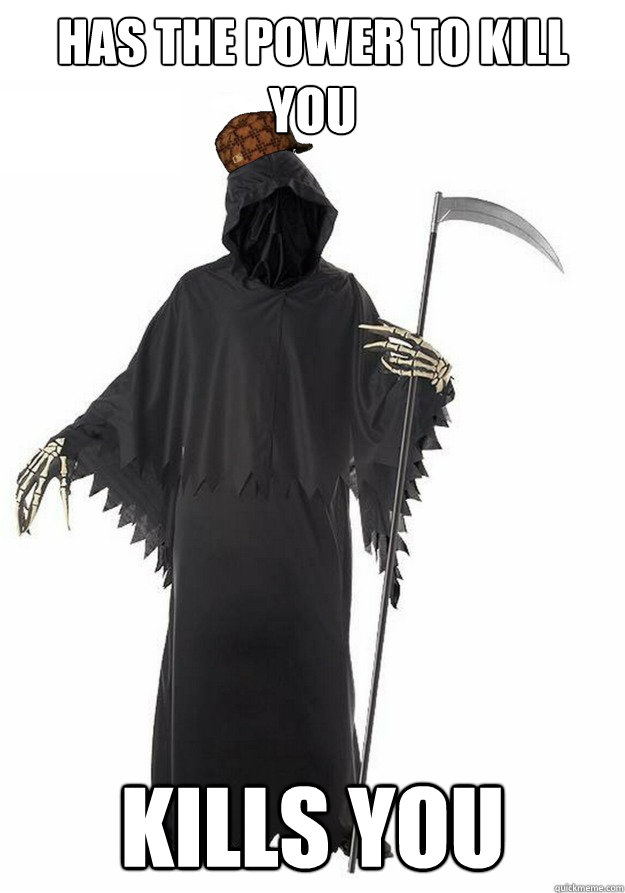 Has the power to kill you KILLS YOU  Scumbag Grim Reaper