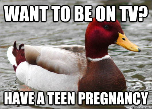 Want to be on tv? have a teen pregnancy - Want to be on tv? have a teen pregnancy  Malicious Advice Mallard