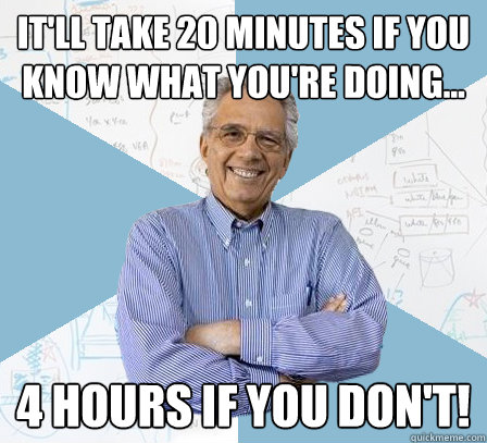 It'll take 20 minutes if you know what you're doing... 4 hours if you don't!  EngineeringProfessor