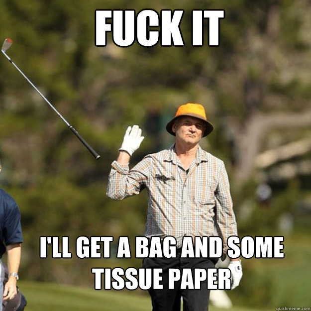 FUCK IT I'll get a bag and some tissue paper  