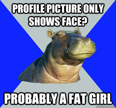profile picture only shows face? probably a fat girl  Skeptical Hippo