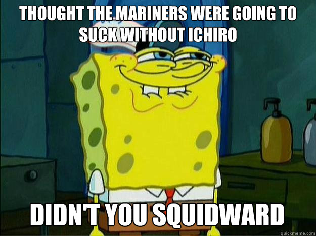 Thought the mariners were going to suck without ichiro  didn't you squidward  Suspicious Spongebob
