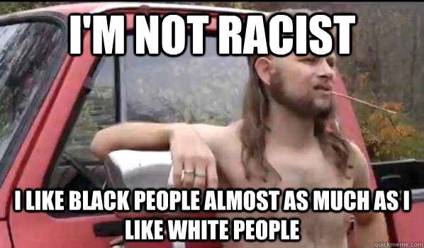 I'm not racist I like black people almost as much as I like white people  Almost Politically Correct Redneck