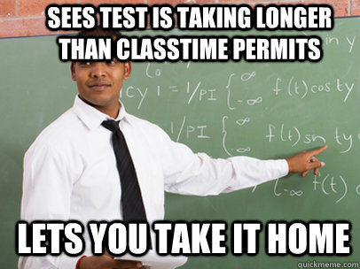 SEES TEST IS TAKING LONGER THAN CLASSTIME PERMITS LETS YOU TAKE IT HOME  Good Guy Teacher