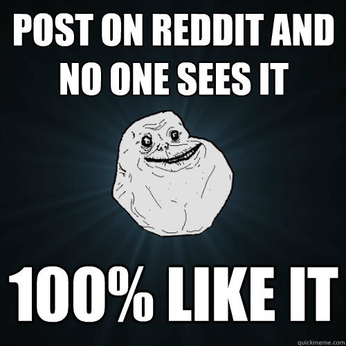 post on reddit and no one sees it 100% like it  Forever Alone