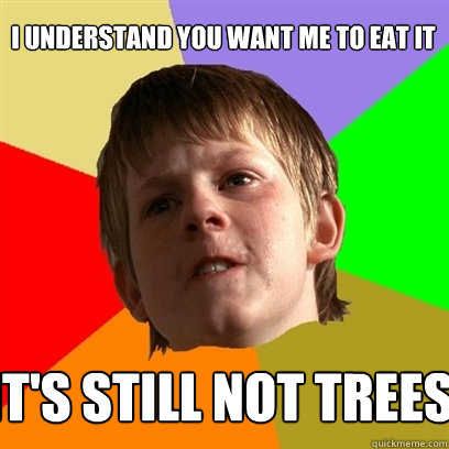 I understand you want me to eat it It's still not trees  Angry School Boy