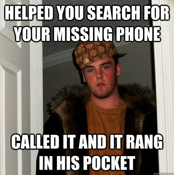 helped you search for your missing phone  called it and it rang in his pocket - helped you search for your missing phone  called it and it rang in his pocket  Scumbag Steve
