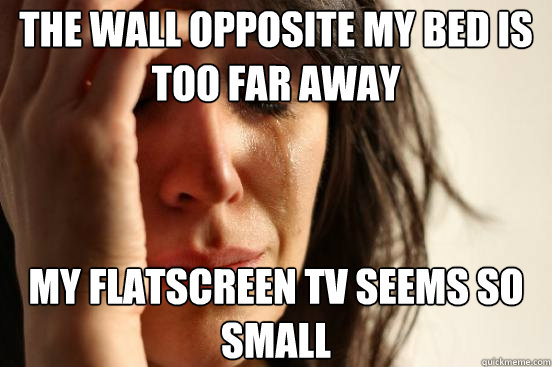 The wall opposite my bed is too far away my flatscreen tv seems so small  First World Problems