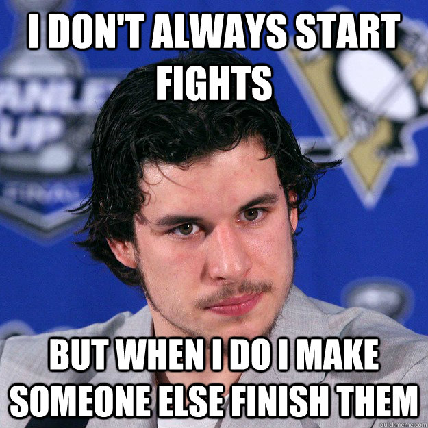 I DON'T ALWAYS START FIGHTS BUT WHEN I DO I MAKE SOMEONE ELSE FINISH THEM - I DON'T ALWAYS START FIGHTS BUT WHEN I DO I MAKE SOMEONE ELSE FINISH THEM  Crosby