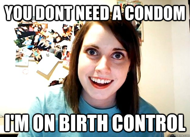 You dont need a condom I'm on birth control - You dont need a condom I'm on birth control  Overly Attached Girlfriend