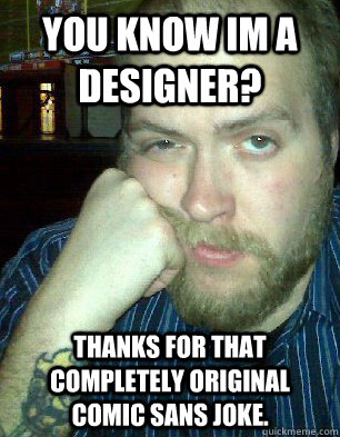 You know Im a Designer? thanks for that completely original comic sans joke.  Bitter Graphic Designer