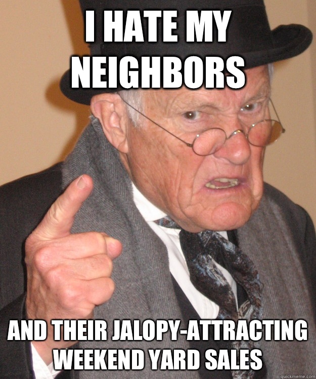 I hate my neighbors And their jalopy-attracting weekend yard sales  Angry Old Man