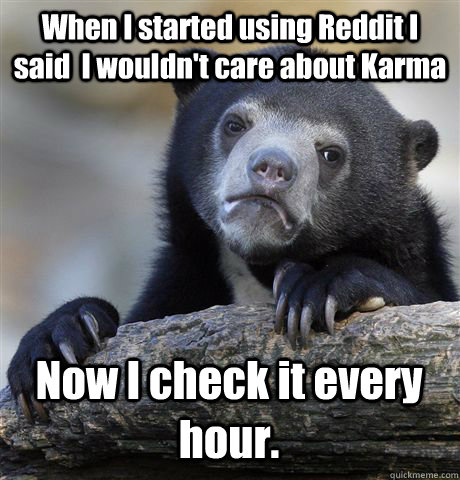 When I started using Reddit I said  I wouldn't care about Karma Now I check it every hour.  Confession Bear